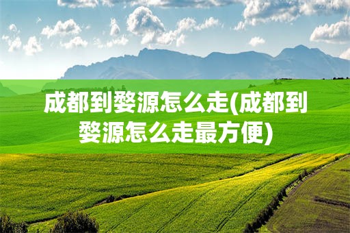 成都到婺源怎么走(成都到婺源怎么走最方便)
