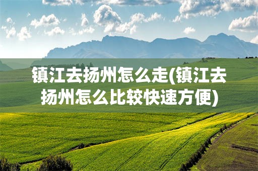 镇江去扬州怎么走(镇江去扬州怎么比较快速方便)