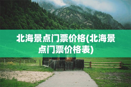 北海景点门票价格(北海景点门票价格表)