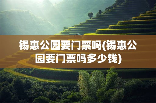 锡惠公园要门票吗(锡惠公园要门票吗多少钱)