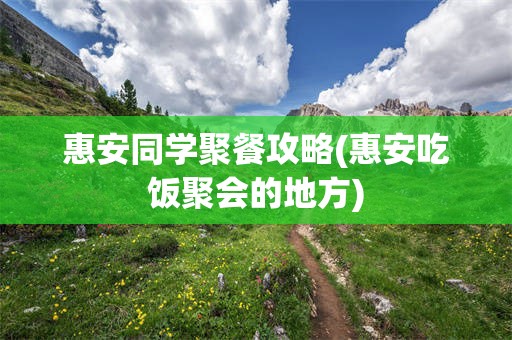 惠安同学聚餐攻略(惠安吃饭聚会的地方)