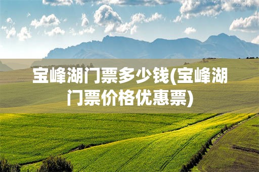 宝峰湖门票多少钱(宝峰湖门票价格优惠票)