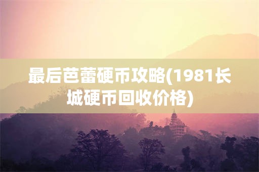 最后芭蕾硬币攻略(1981长城硬币回收价格)