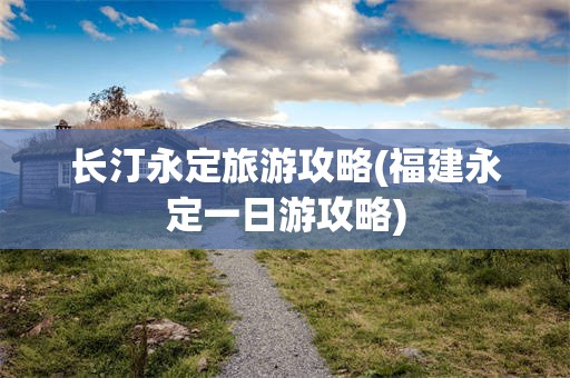 长汀永定旅游攻略(福建永定一日游攻略)