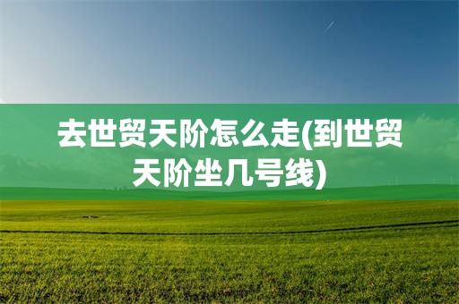 去世贸天阶怎么走(到世贸天阶坐几号线)