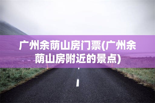 广州余荫山房门票(广州余荫山房附近的景点)