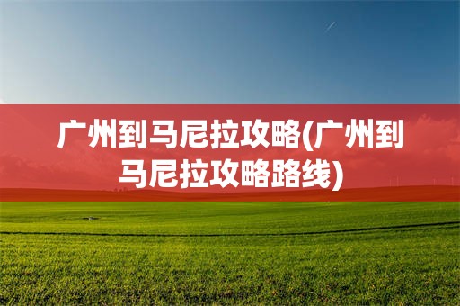 广州到马尼拉攻略(广州到马尼拉攻略路线)
