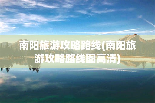 南阳旅游攻略路线(南阳旅游攻略路线图高清)