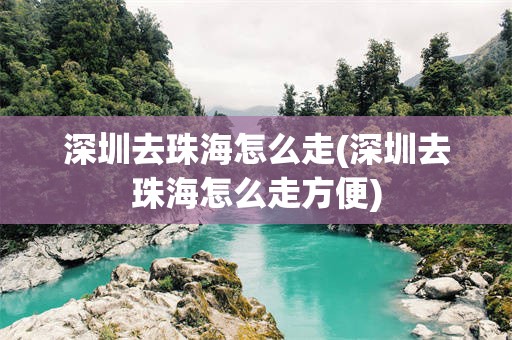 深圳去珠海怎么走(深圳去珠海怎么走方便)