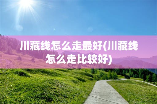 川藏线怎么走最好(川藏线怎么走比较好)