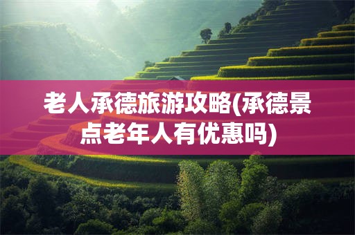 老人承德旅游攻略(承德景点老年人有优惠吗)