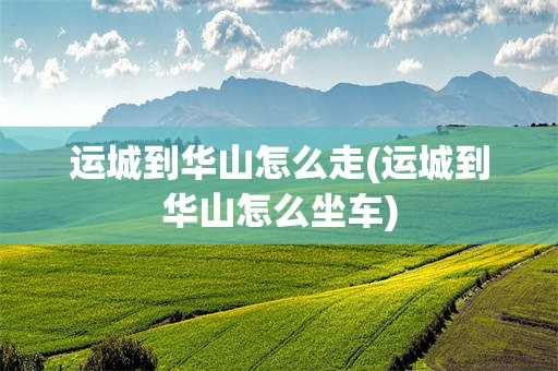 运城到华山怎么走(运城到华山怎么坐车)