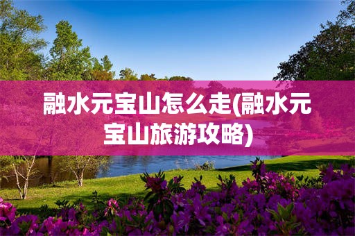 融水元宝山怎么走(融水元宝山旅游攻略)