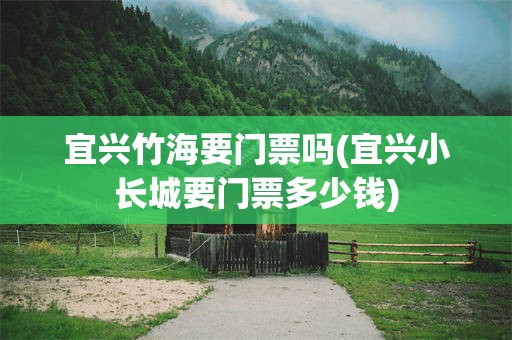 宜兴竹海要门票吗(宜兴小长城要门票多少钱)
