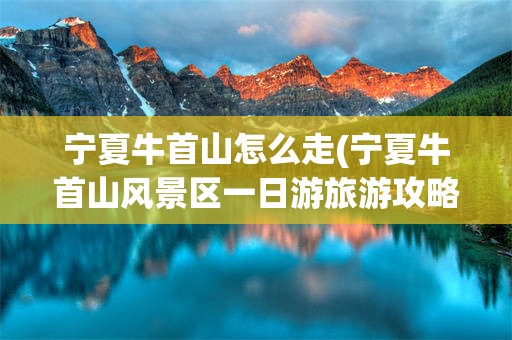 宁夏牛首山怎么走(宁夏牛首山风景区一日游旅游攻略)