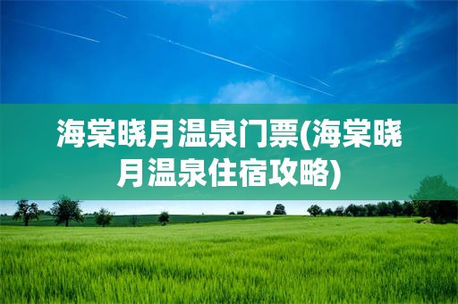 海棠晓月温泉门票(海棠晓月温泉住宿攻略)