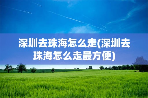 深圳去珠海怎么走(深圳去珠海怎么走最方便)