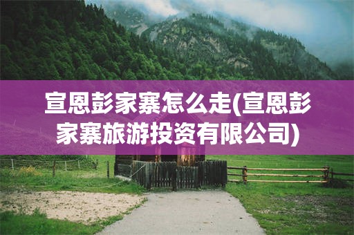 宣恩彭家寨怎么走(宣恩彭家寨旅游投资有限公司)