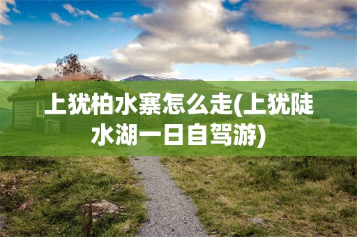上犹柏水寨怎么走(上犹陡水湖一日自驾游)