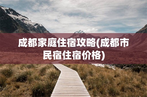 成都家庭住宿攻略(成都市民宿住宿价格)