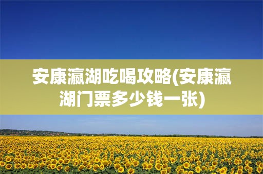 安康瀛湖吃喝攻略(安康瀛湖门票多少钱一张)