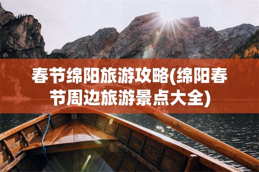 春节绵阳旅游攻略(绵阳春节周边旅游景点大全)