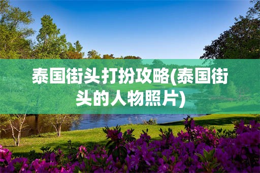 泰国街头打扮攻略(泰国街头的人物照片)