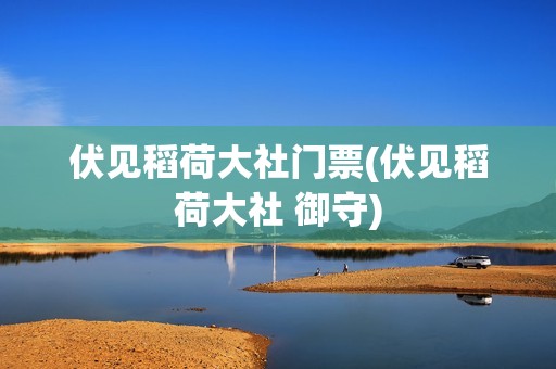伏见稻荷大社门票(伏见稻荷大社 御守)