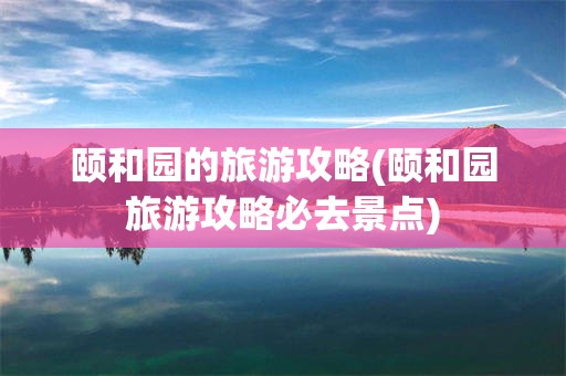 颐和园的旅游攻略(颐和园旅游攻略必去景点)