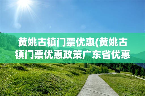 黄姚古镇门票优惠(黄姚古镇门票优惠政策广东省优惠)