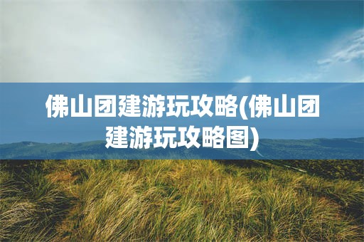 佛山团建游玩攻略(佛山团建游玩攻略图)