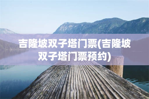吉隆坡双子塔门票(吉隆坡双子塔门票预约)