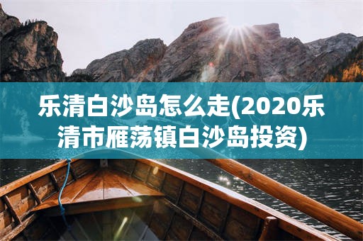 乐清白沙岛怎么走(2020乐清市雁荡镇白沙岛投资)