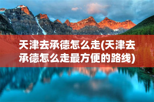 天津去承德怎么走(天津去承德怎么走最方便的路线)