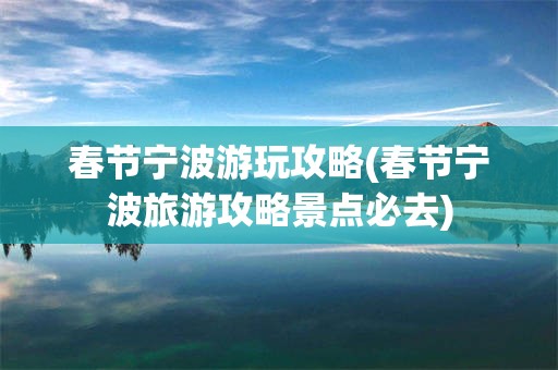 春节宁波游玩攻略(春节宁波旅游攻略景点必去)