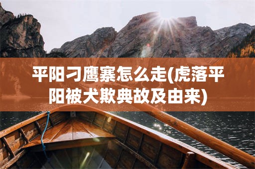 平阳刁鹰寨怎么走(虎落平阳被犬欺典故及由来)