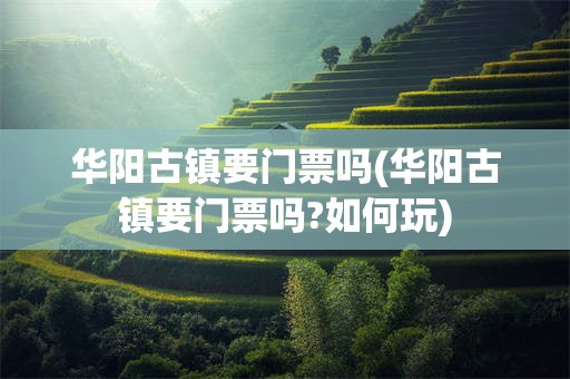 华阳古镇要门票吗(华阳古镇要门票吗?如何玩)