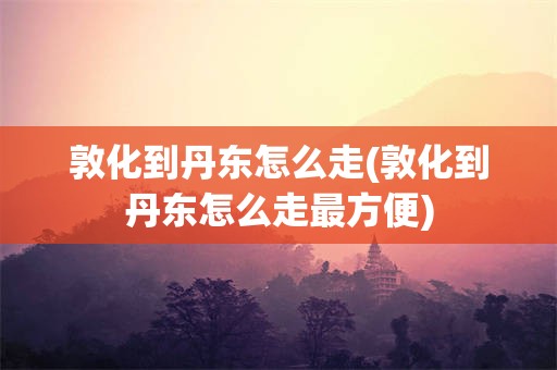 敦化到丹东怎么走(敦化到丹东怎么走最方便)