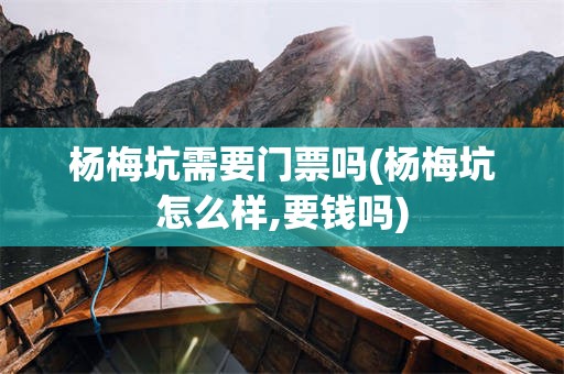 杨梅坑需要门票吗(杨梅坑怎么样,要钱吗)