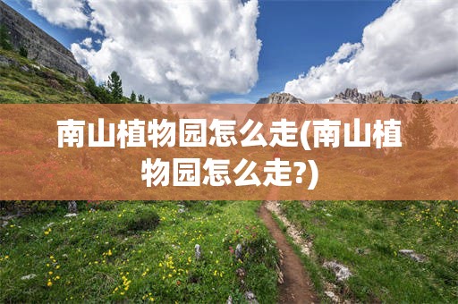 南山植物园怎么走(南山植物园怎么走?)