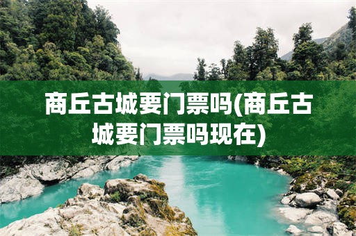 商丘古城要门票吗(商丘古城要门票吗现在)