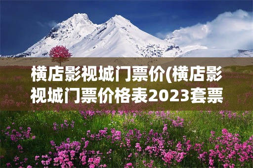 横店影视城门票价(横店影视城门票价格表2023套票图片)