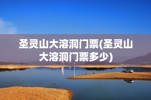 圣灵山大溶洞门票(圣灵山大溶洞门票多少)