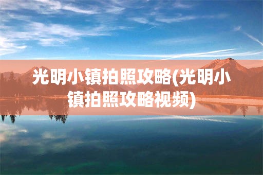 光明小镇拍照攻略(光明小镇拍照攻略视频)