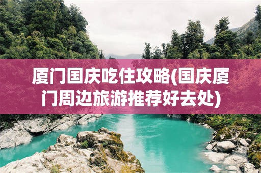 厦门国庆吃住攻略(国庆厦门周边旅游推荐好去处)