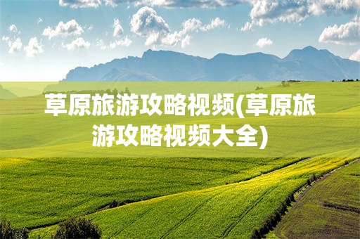 草原旅游攻略视频(草原旅游攻略视频大全)
