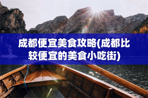 成都便宜美食攻略(成都比较便宜的美食小吃街)