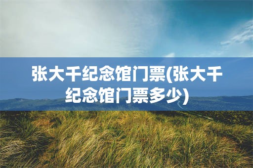张大千纪念馆门票(张大千纪念馆门票多少)