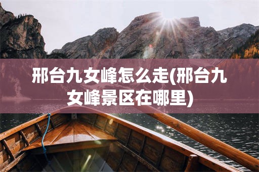 邢台九女峰怎么走(邢台九女峰景区在哪里)