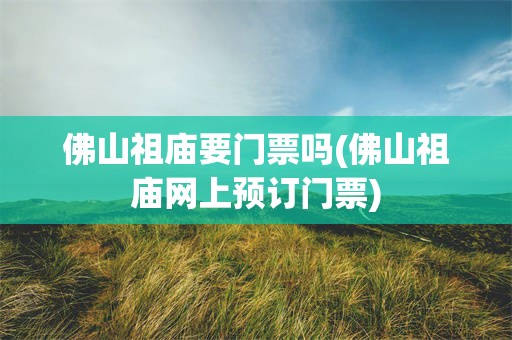 佛山祖庙要门票吗(佛山祖庙网上预订门票)